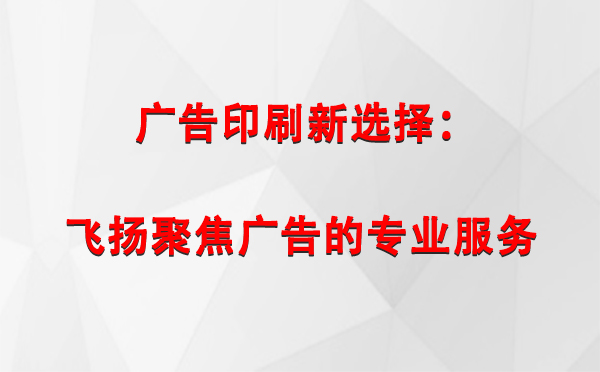 那曲广告印刷新选择：飞扬聚焦广告的专业服务